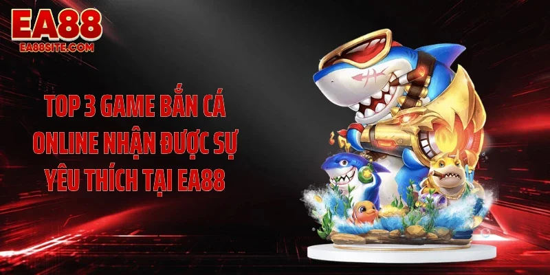 Top 3 game bắn cá online nhận được sự yêu thích tại EA88